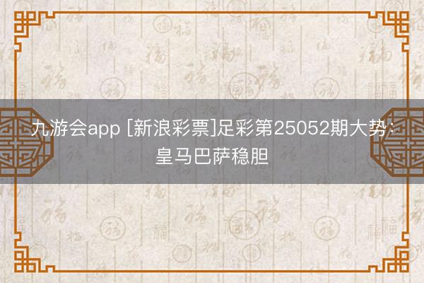九游会app [新浪彩票]足彩第25052期大势：皇马巴萨稳胆