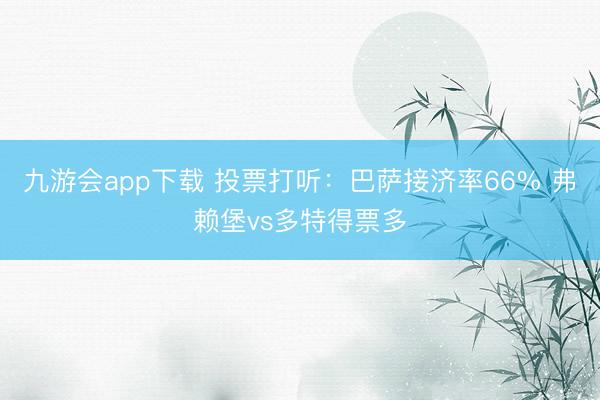 九游会app下载 投票打听：巴萨接济率66% 弗赖堡vs多特得票多