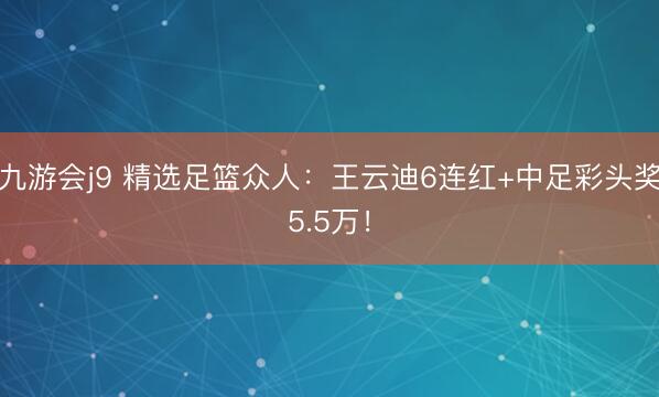 九游会j9 精选足篮众人:王云迪6连红+中足彩头奖5.5万!