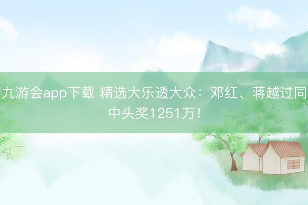 九游会app下载 精选大乐透大众:邓红、蒋越过同中头奖1251万!