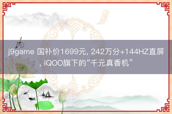 j9game 国补价1699元， 242万分+144HZ直屏， iQOO旗下的“千元真香机”