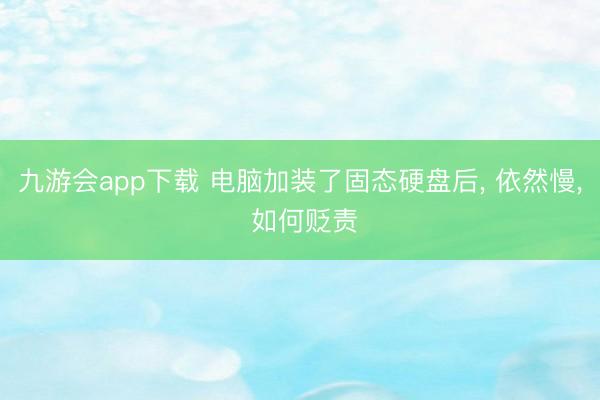 九游会app下载 电脑加装了固态硬盘后, 依然慢, 如何贬责