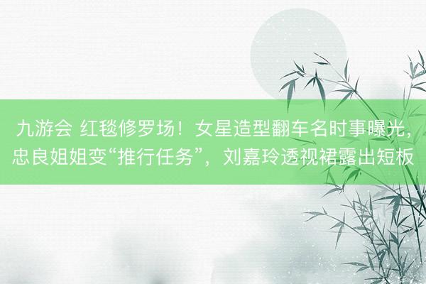 九游会 红毯修罗场！女星造型翻车名时事曝光，忠良姐姐变“推行任务”，刘嘉玲透视裙露出短板