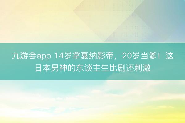 九游会app 14岁拿戛纳影帝,20岁当爹!这日本男神的东谈主生比剧还刺激