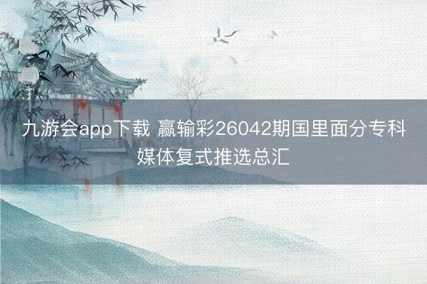 九游会app下载 赢输彩26042期国里面分专科媒体复式推选总汇