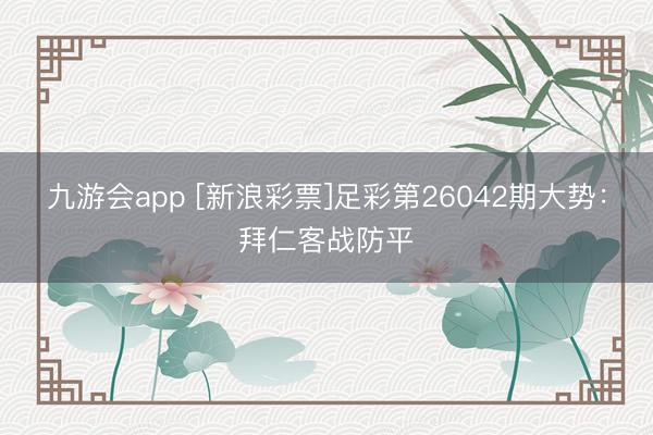 九游会app [新浪彩票]足彩第26042期大势：拜仁客战防平