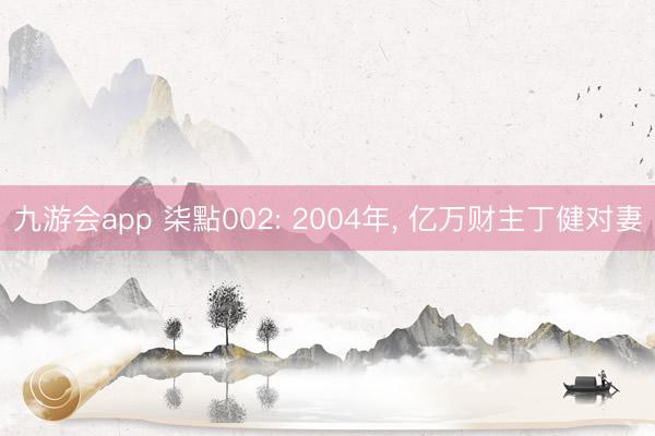 九游会app 柒點002: 2004年， 亿万财主丁健对妻