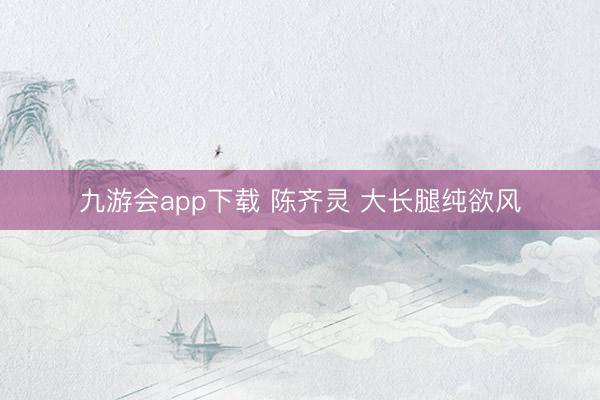 九游会app下载 陈齐灵 大长腿纯欲风