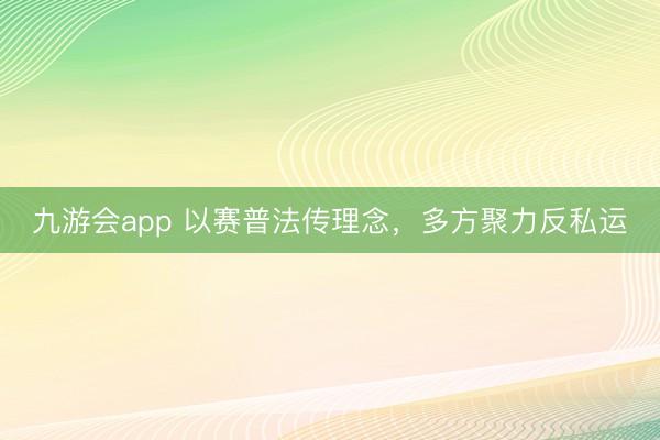 九游会app 以赛普法传理念,多方聚力反私运