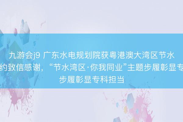 九游会j9 广东水电规划院获粤港澳大湾区节水产业定约致信感谢,“节水湾区·你我同业”主题步履彰显专科担当