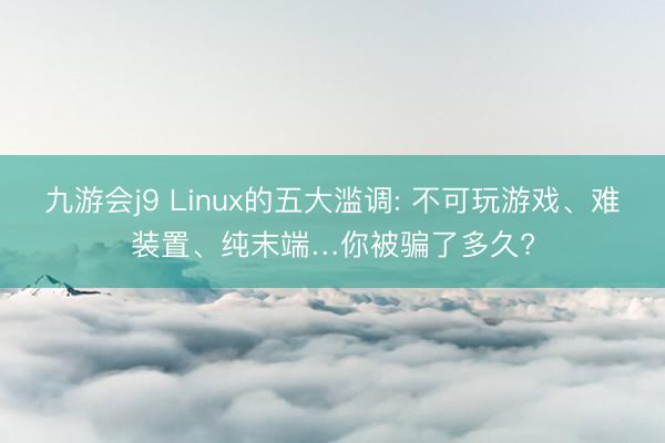 九游会j9 Linux的五大滥调: 不可玩游戏、难装置、纯末端…你被骗了多久?