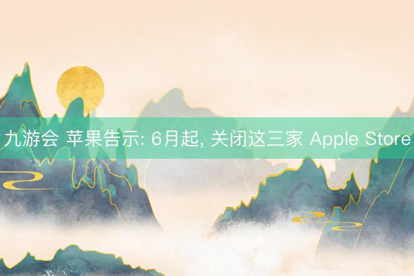 九游会 苹果告示: 6月起， 关闭这三家 Apple Store