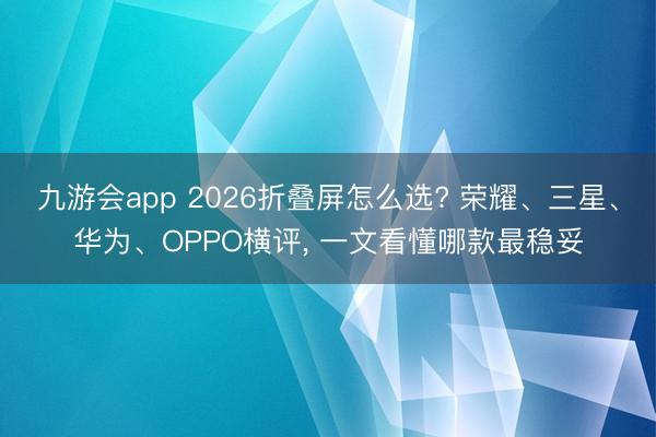 九游会app 2026折叠屏怎么选? 荣耀、三星、华为、OPPO横评， 一文看懂哪款最稳妥