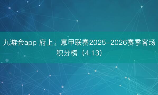 九游会app 府上：意甲联赛2025-2026赛季客场积分榜（4.13）
