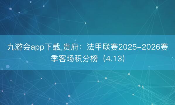 九游会app下载 贵府：法甲联赛2025-2026赛季客场积分榜（4.13）