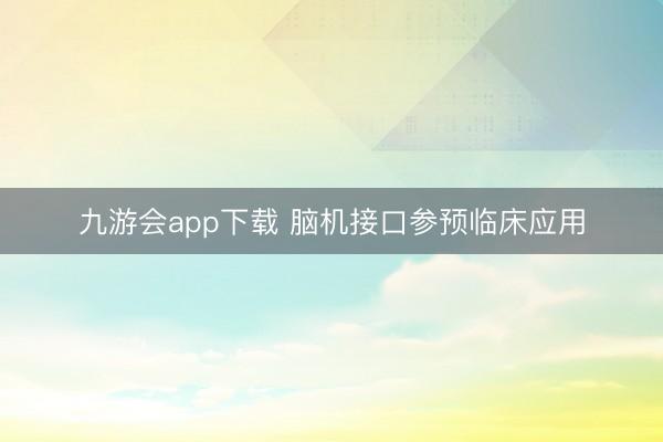 九游会app下载 脑机接口参预临床应用