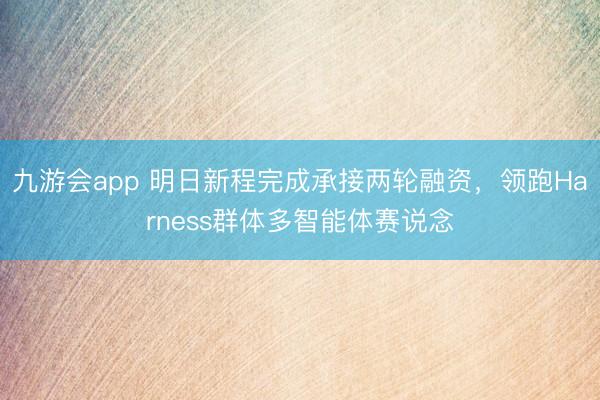 九游会app 明日新程完成承接两轮融资,领跑Harness群体多智能体赛说念