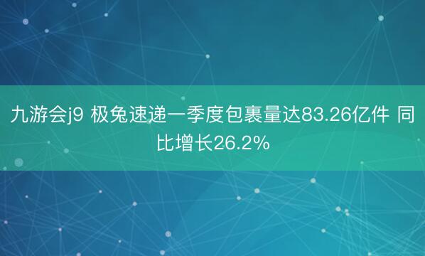 九游会j9 极兔速递一季度包裹量达83.26亿件 同比增长26.2%