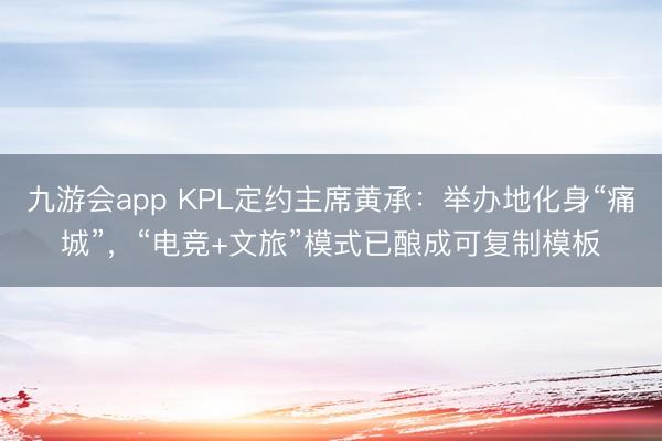九游会app KPL定约主席黄承：举办地化身“痛城”，“电竞+文旅”模式已酿成可复制模板