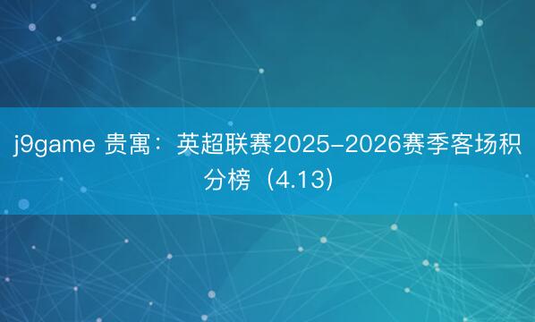 j9game 贵寓：英超联赛2025-2026赛季客场积分榜（4.13）