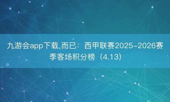 九游会app下载 而已：西甲联赛2025-2026赛季客场积分榜（4.13）