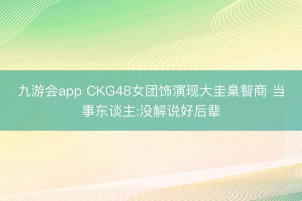 九游会app CKG48女团饰演现大圭臬智商 当事东谈主:没解说好后辈