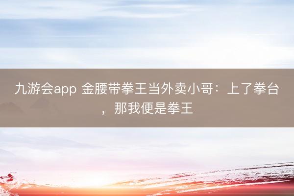 九游会app 金腰带拳王当外卖小哥：上了拳台，那我便是拳王