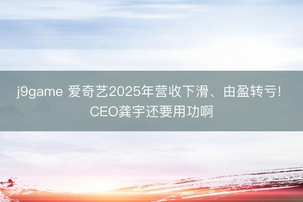 j9game 爱奇艺2025年营收下滑、由盈转亏! CEO龚宇还要用功啊
