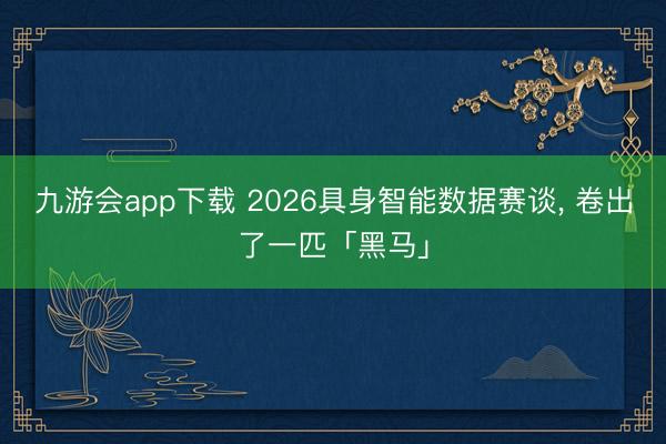 九游会app下载 2026具身智能数据赛谈， 卷出了一匹「黑马」