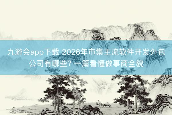 九游会app下载 2026年市集主流软件开发外包公司有哪些? 一篇看懂做事商全貌