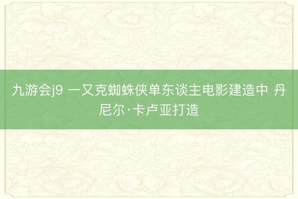 九游会j9 一又克蜘蛛侠单东谈主电影建造中 丹尼尔·卡卢亚打造