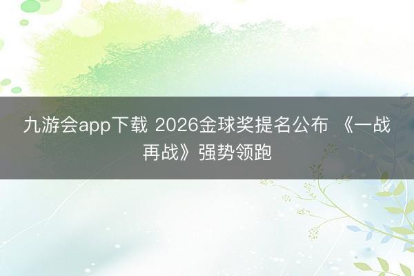 九游会app下载 2026金球奖提名公布 《一战再战》强势领跑