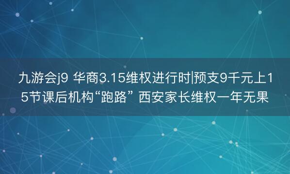 九游会j9 华商3.15维权进行时|预支9千元上15节课后机构“跑路” 西安家长维权一年无果