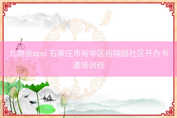 九游会app 石家庄市裕华区裕翔园社区开办书道培训班