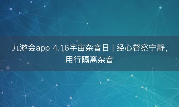九游会app 4.16宇宙杂音日 | 经心督察宁静，<a href=