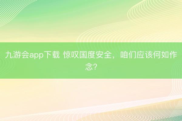 九游会app下载 惊叹国度安全，咱们应该何如作念？