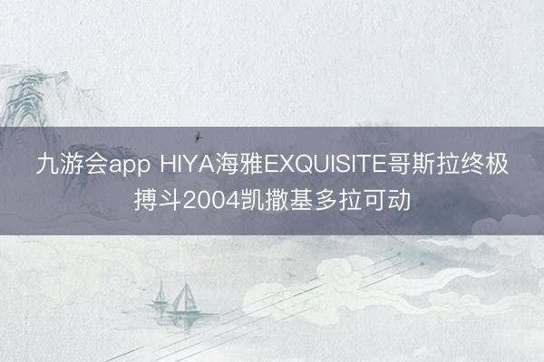 九游会app HIYA海雅EXQUISITE哥斯拉终极搏斗2004凯撒基多拉可动
