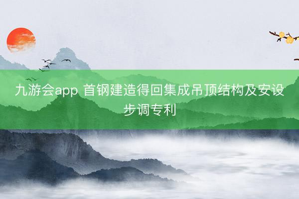 九游会app 首钢建造得回集成吊顶结构及安设步调专利