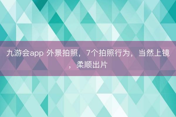 九游会app 外景拍照，7个拍照行为，当然上镜，柔顺出片