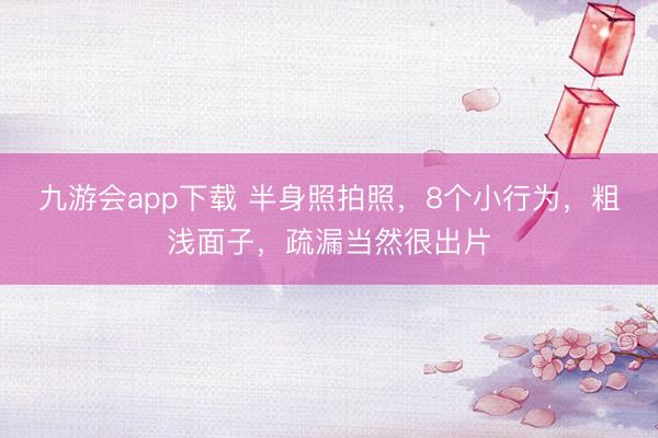 九游会app下载 半身照拍照，8个小行为，粗浅面子，疏漏当然很出片