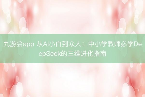 九游会app 从AI小白到众人：中小学教师必学DeepSeek的三维进化指南