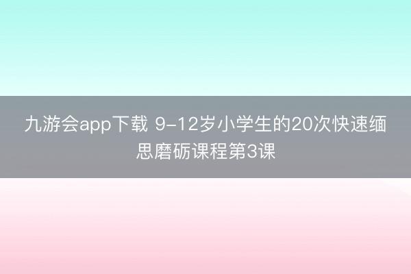 九游会app下载 9-12岁小学生的20次快速缅思磨砺课程第3课