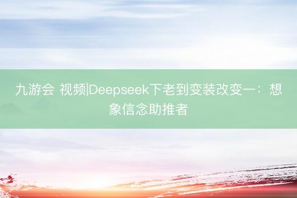 九游会 视频|Deepseek下老到变装改变一：想象信念助推者