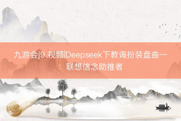 九游会j9 视频|Deepseek下教诲扮装盘曲一：联想信念助推者