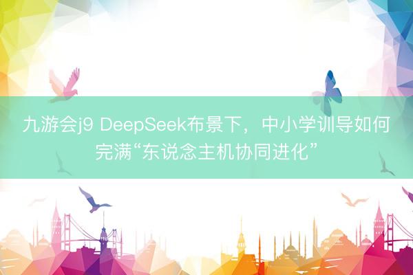 九游会j9 DeepSeek布景下，中小学训导如何完满“东说念主机协同进化”