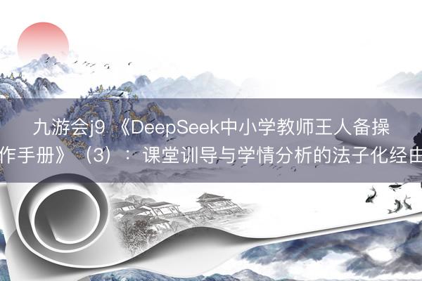 九游会j9 《DeepSeek中小学教师王人备操作手册》（3）：课堂训导与学情分析的法子化经由