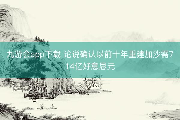九游会app下载 论说确认以前十年重建加沙需714亿好意思元