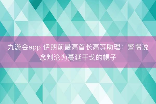 九游会app 伊朗前最高首长高等助理：警惕说念判沦为蔓延干戈的幌子