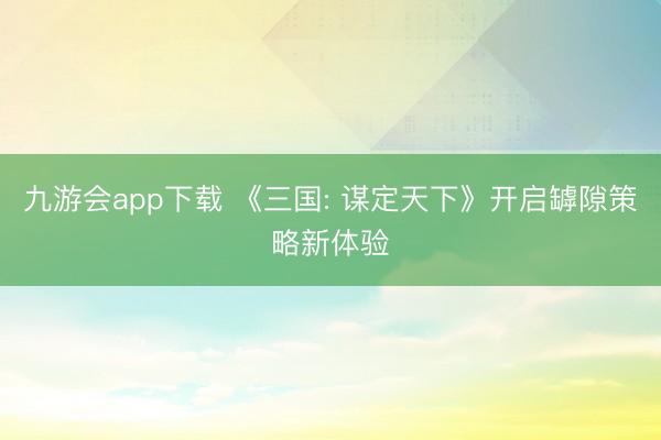 九游会app下载 《三国: 谋定天下》开启罅隙策略新体验