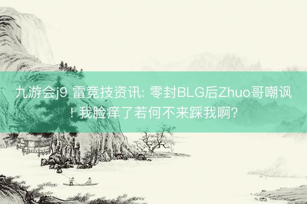 九游会j9 雷竞技资讯: 零封BLG后Zhuo哥嘲讽! 我脸痒了若何不来踩我啊?